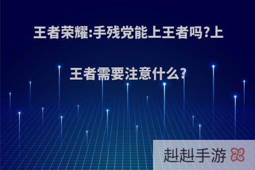 王者荣耀:手残党能上王者吗?上王者需要注意什么?