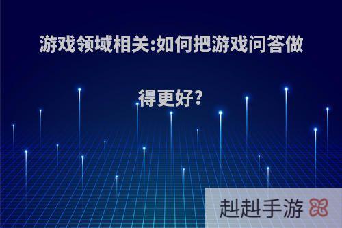 游戏领域相关:如何把游戏问答做得更好?