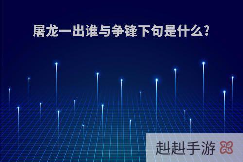 屠龙一出谁与争锋下句是什么?