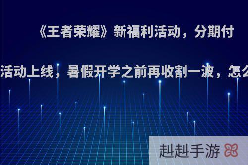 《王者荣耀》新福利活动，分期付款皮肤活动上线，暑假开学之前再收割一波，怎么评价?