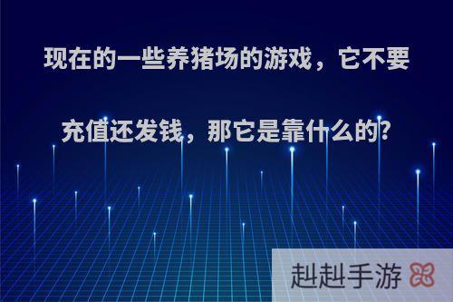 现在的一些养猪场的游戏，它不要充值还发钱，那它是靠什么的?