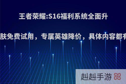 王者荣耀:S16福利系统全面升级，皮肤免费试用，专属英雄降价，具体内容都有哪些?
