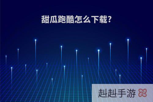 甜瓜跑酷怎么下载?