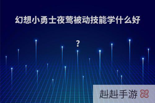 幻想小勇士夜莺被动技能学什么好?