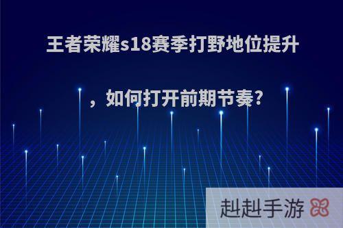 王者荣耀s18赛季打野地位提升，如何打开前期节奏?
