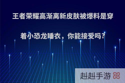 王者荣耀高渐离新皮肤被爆料是穿着小恐龙睡衣，你能接受吗?