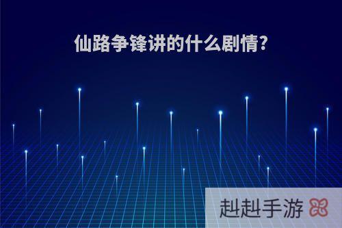 仙路争锋讲的什么剧情?
