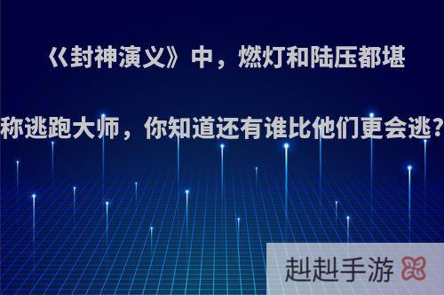 巜封神演义》中，燃灯和陆压都堪称逃跑大师，你知道还有谁比他们更会逃?