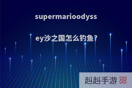 supermarioodyssey沙之国怎么钓鱼?