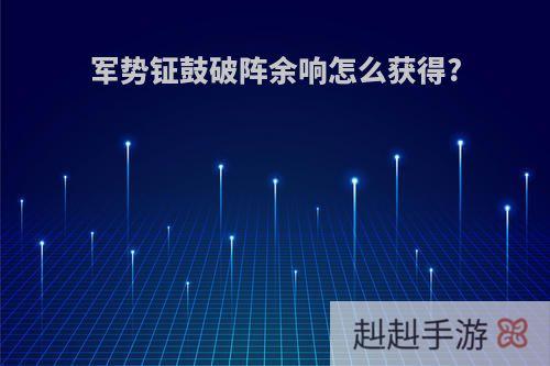 军势钲鼓破阵余响怎么获得?