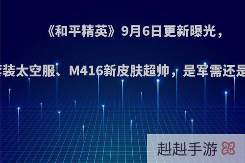 《和平精英》9月6日更新曝光，星际套装太空服、M416新皮肤超帅，是军需还是宝箱?