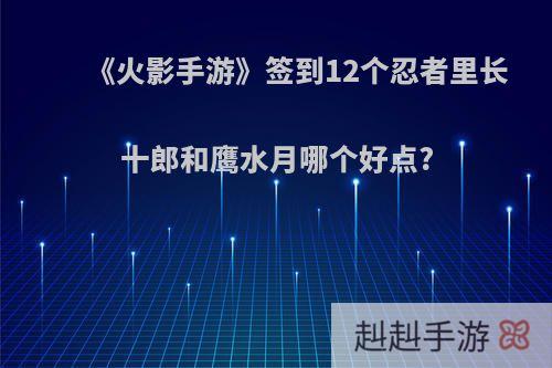 《火影手游》签到12个忍者里长十郎和鹰水月哪个好点?