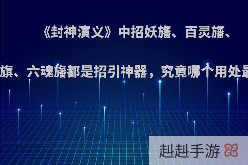 《封神演义》中招妖旛、百灵旛、聚仙旗、六魂旛都是招引神器，究竟哪个用处最大?