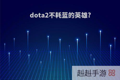 dota2不耗蓝的英雄?