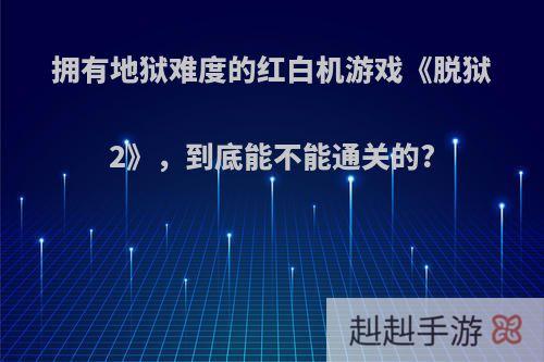 拥有地狱难度的红白机游戏《脱狱2》，到底能不能通关的?
