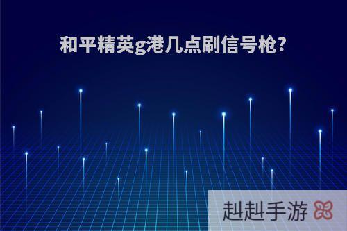 和平精英g港几点刷信号枪?