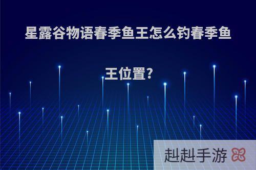 星露谷物语春季鱼王怎么钓春季鱼王位置?
