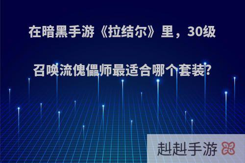 在暗黑手游《拉结尔》里，30级召唤流傀儡师最适合哪个套装?