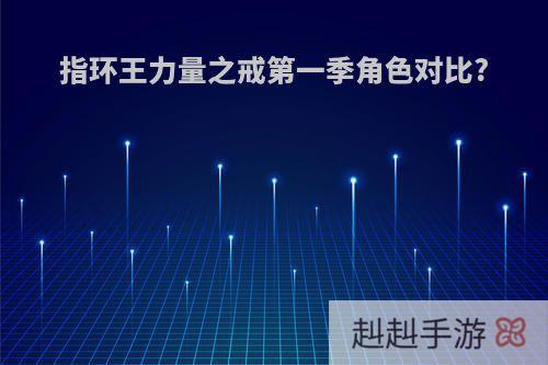 指环王力量之戒第一季角色对比?