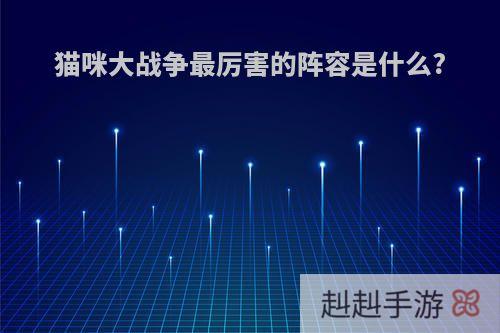 猫咪大战争最厉害的阵容是什么?