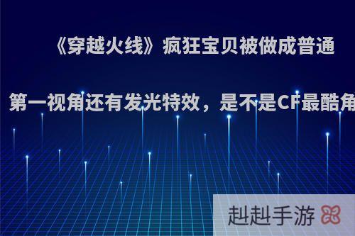 《穿越火线》疯狂宝贝被做成普通角色，第一视角还有发光特效，是不是CF最酷角色了?