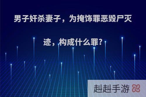 男子奸杀妻子，为掩饰罪恶毁尸灭迹，构成什么罪?