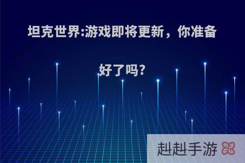 坦克世界:游戏即将更新，你准备好了吗?