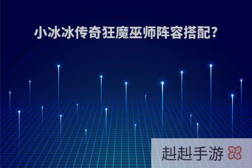 小冰冰传奇狂魔巫师阵容搭配?