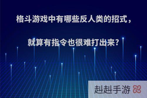 格斗游戏中有哪些反人类的招式，就算有指令也很难打出来?