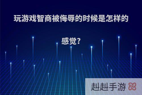 玩游戏智商被侮辱的时候是怎样的感觉?