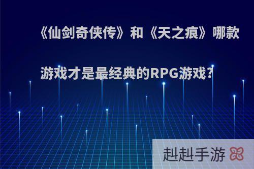 《仙剑奇侠传》和《天之痕》哪款游戏才是最经典的RPG游戏?
