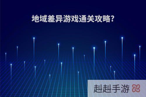 地域差异游戏通关攻略?