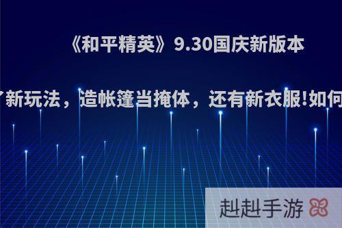 《和平精英》9.30国庆新版本更新了新玩法，造帐篷当掩体，还有新衣服!如何评价?