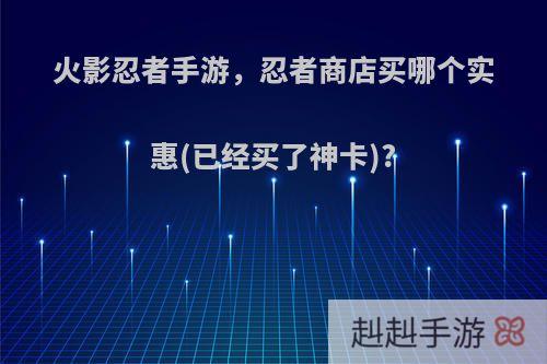 火影忍者手游，忍者商店买哪个实惠(已经买了神卡)?