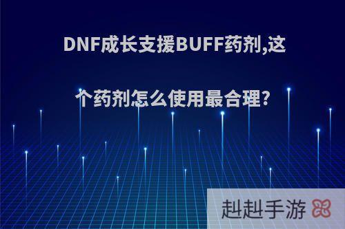 DNF成长支援BUFF药剂,这个药剂怎么使用最合理?