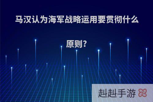 马汉认为海军战略运用要贯彻什么原则?