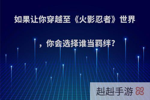 如果让你穿越至《火影忍者》世界，你会选择谁当羁绊?