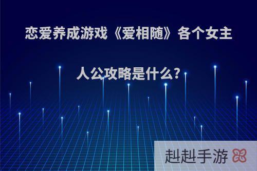 恋爱养成游戏《爱相随》各个女主人公攻略是什么?