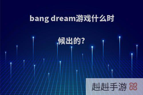 bang dream游戏什么时候出的?