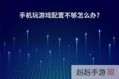 手机玩游戏配置不够怎么办?