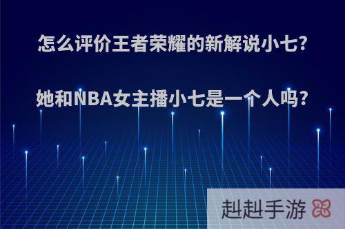 怎么评价王者荣耀的新解说小七?她和NBA女主播小七是一个人吗?