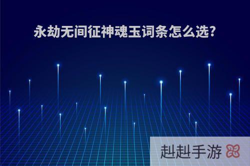 永劫无间征神魂玉词条怎么选?