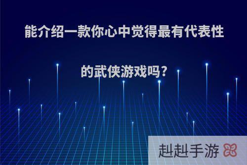 能介绍一款你心中觉得最有代表性的武侠游戏吗?