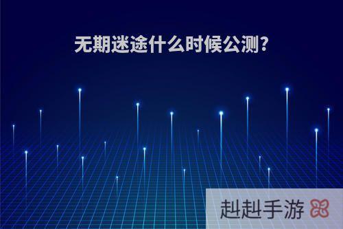 无期迷途什么时候公测?