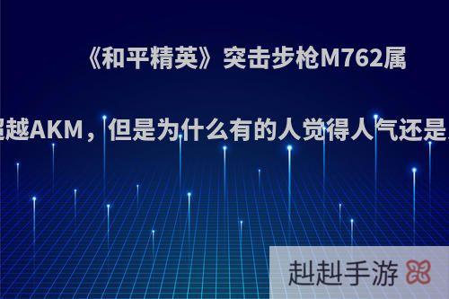 《和平精英》突击步枪M762属性全面超越AKM，但是为什么有的人觉得人气还是比AK低?