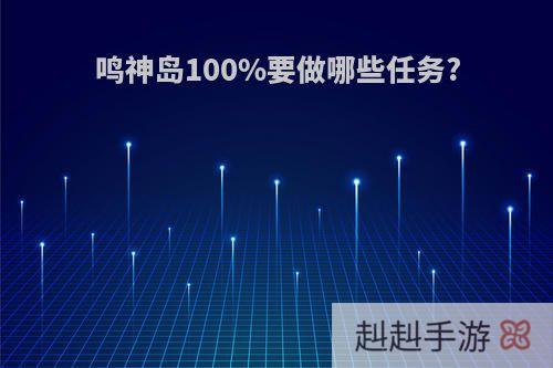 鸣神岛100%要做哪些任务?