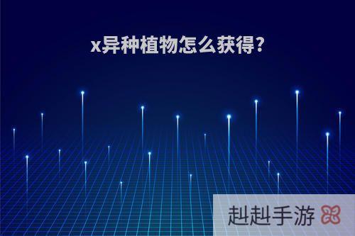 x异种植物怎么获得?