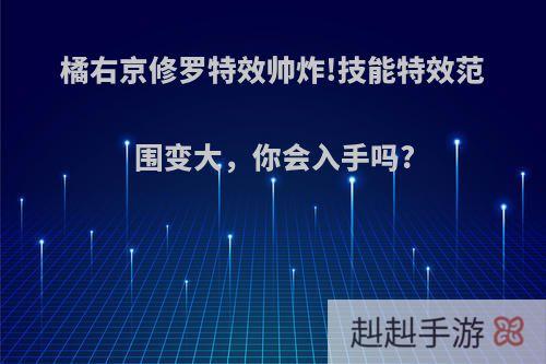 橘右京修罗特效帅炸!技能特效范围变大，你会入手吗?
