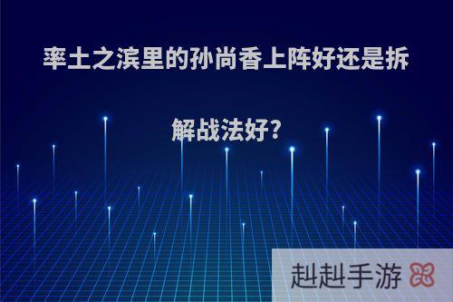 率土之滨里的孙尚香上阵好还是拆解战法好?