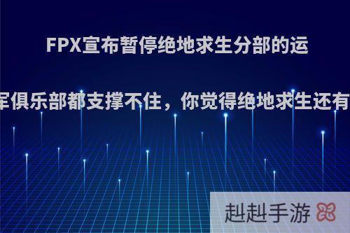 FPX宣布暂停绝地求生分部的运营，冠军俱乐部都支撑不住，你觉得绝地求生还有希望吗?